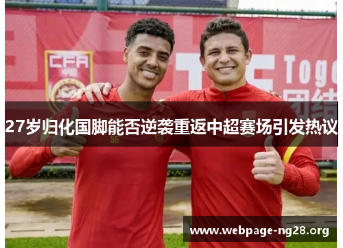 27岁归化国脚能否逆袭重返中超赛场引发热议