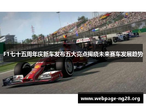F1七十五周年庆新车发布五大亮点揭晓未来赛车发展趋势