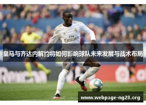 皇马与齐达内解约将如何影响球队未来发展与战术布局