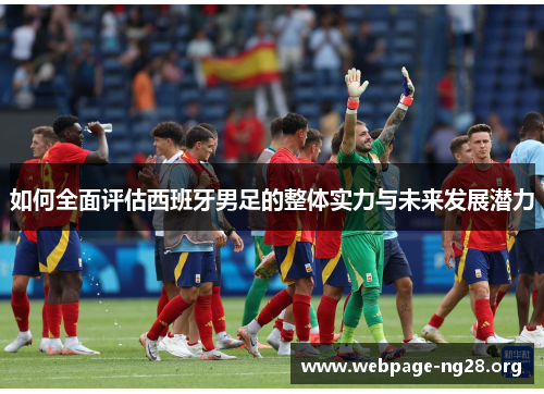 如何全面评估西班牙男足的整体实力与未来发展潜力 如何全面评估西班牙男足的整体实力与未来发展潜力