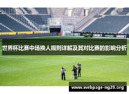 世界杯比赛中场换人规则详解及其对比赛的影响分析 世界杯比赛中场换人规则详解及其对比赛的影响分析