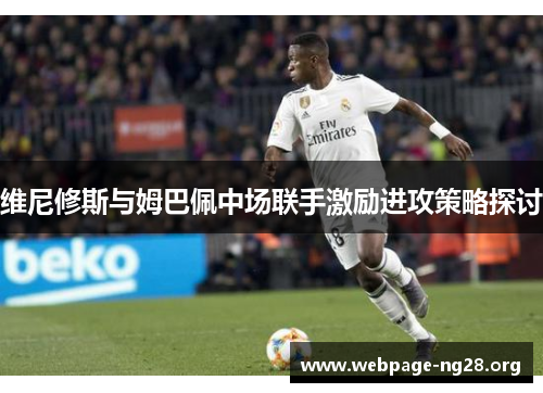 维尼修斯与姆巴佩中场联手激励进攻策略探讨 维尼修斯与姆巴佩中场联手激励进攻策略探讨