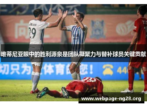 维蒂尼亚眼中的胜利源泉是团队凝聚力与替补球员关键贡献