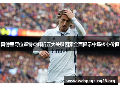 莫德里奇位置特点解析五大关键因素全面揭示中场核心价值 莫德里奇位置特点解析五大关键因素全面揭示中场核心价值