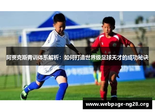 阿贾克斯青训体系解析:如何打造世界级足球天才的成功秘诀 阿贾克斯青训体系解析:如何打造世界级足球天才的成功秘诀